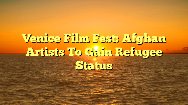 Venice Film Fest: Afghan Artists To Gain Refugee Status 